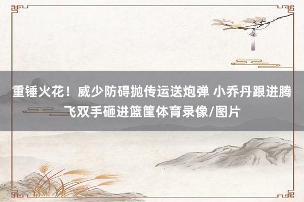 重锤火花！威少防碍抛传运送炮弹 小乔丹跟进腾飞双手砸进篮筐体育录像/图片