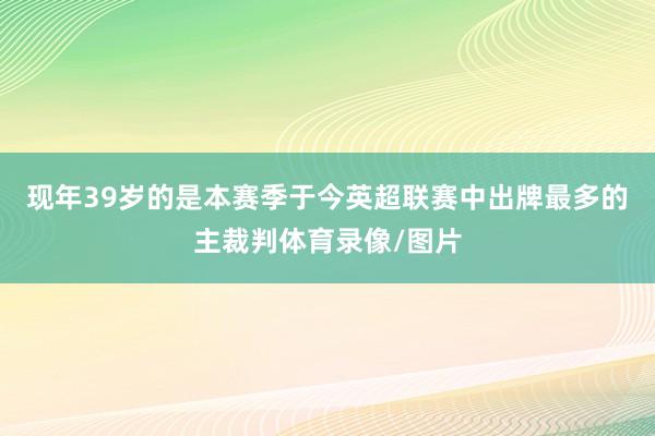 现年39岁的是本赛季于今英超联赛中出牌最多的主裁判体育录像/图片