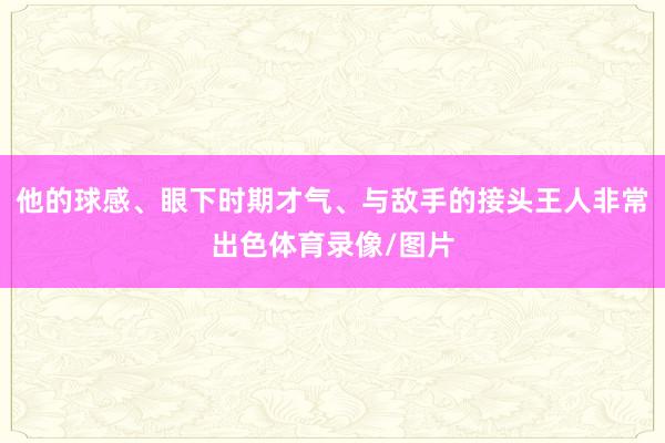 他的球感、眼下时期才气、与敌手的接头王人非常出色体育录像/图片