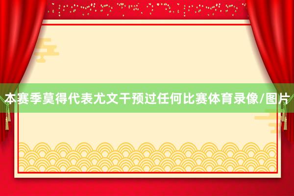 本赛季莫得代表尤文干预过任何比赛体育录像/图片