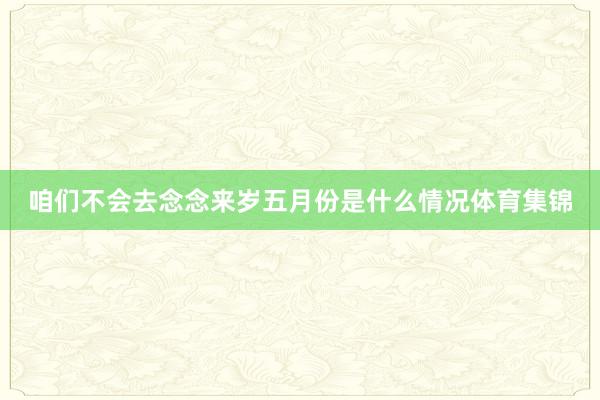 咱们不会去念念来岁五月份是什么情况体育集锦