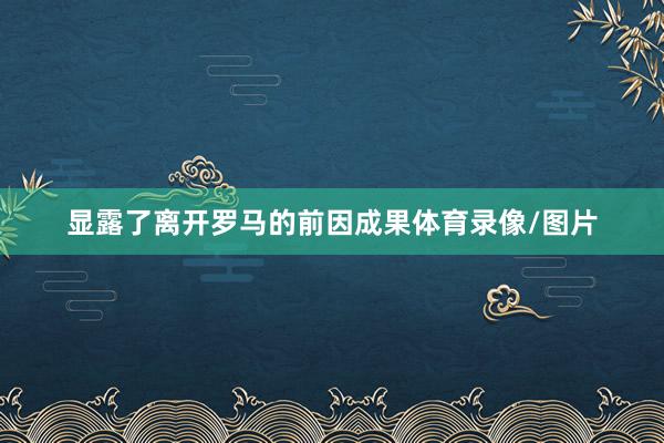 显露了离开罗马的前因成果体育录像/图片