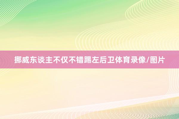 挪威东谈主不仅不错踢左后卫体育录像/图片