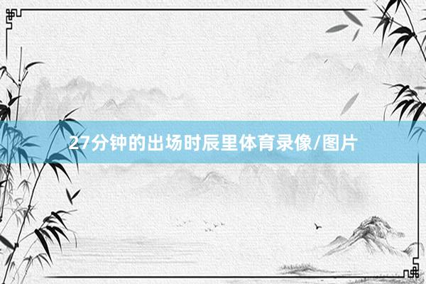 27分钟的出场时辰里体育录像/图片