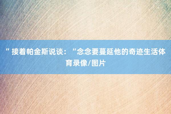 ”接着帕金斯说谈：“念念要蔓延他的奇迹生活体育录像/图片