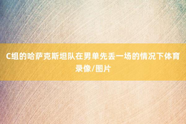 C组的哈萨克斯坦队在男单先丢一场的情况下体育录像/图片