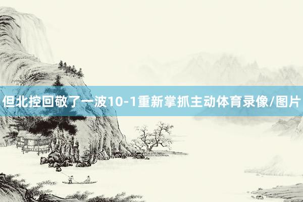 但北控回敬了一波10-1重新掌抓主动体育录像/图片