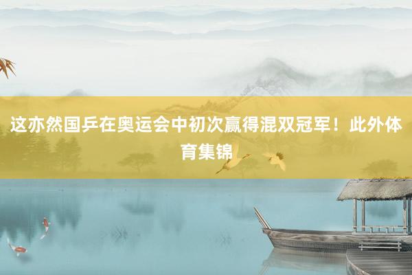 这亦然国乒在奥运会中初次赢得混双冠军！此外体育集锦
