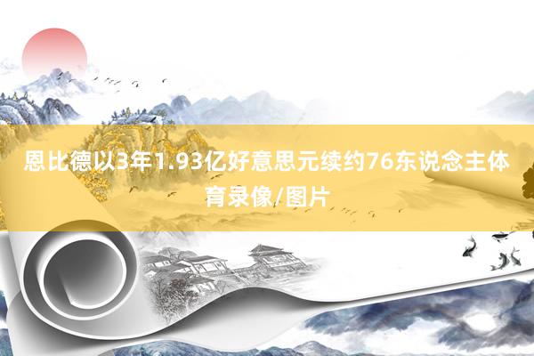 恩比德以3年1.93亿好意思元续约76东说念主体育录像/图片
