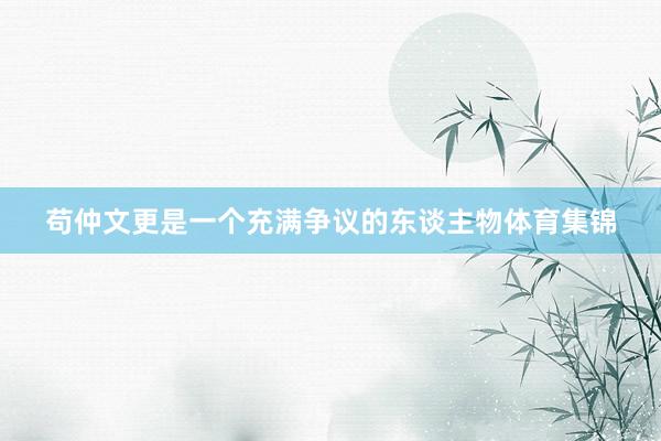 苟仲文更是一个充满争议的东谈主物体育集锦