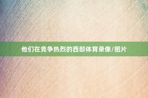 他们在竞争热烈的西部体育录像/图片
