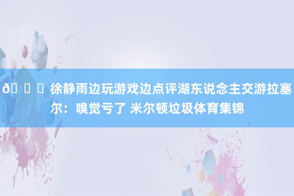 👀徐静雨边玩游戏边点评湖东说念主交游拉塞尔：嗅觉亏了 米尔顿垃圾体育集锦