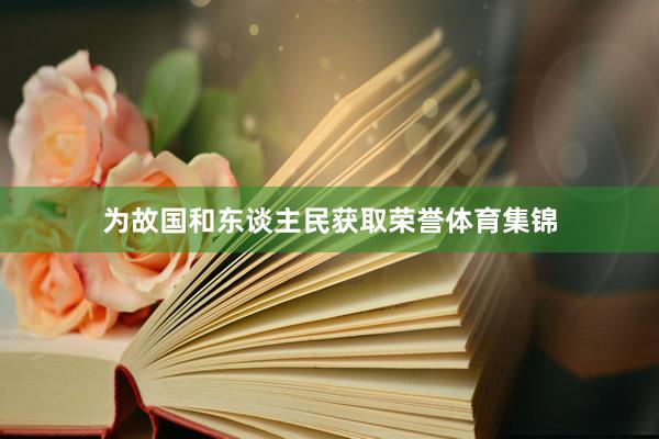 为故国和东谈主民获取荣誉体育集锦