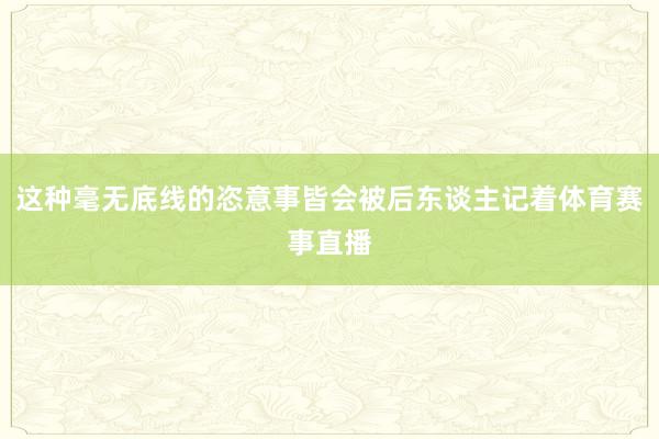 这种毫无底线的恣意事皆会被后东谈主记着体育赛事直播