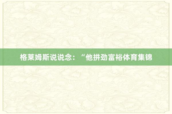 格莱姆斯说说念：“他拼劲富裕体育集锦