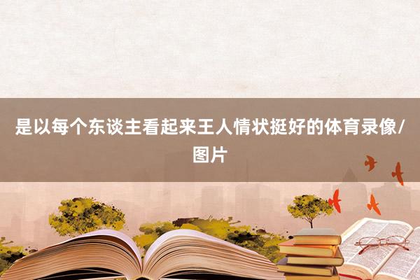 是以每个东谈主看起来王人情状挺好的体育录像/图片