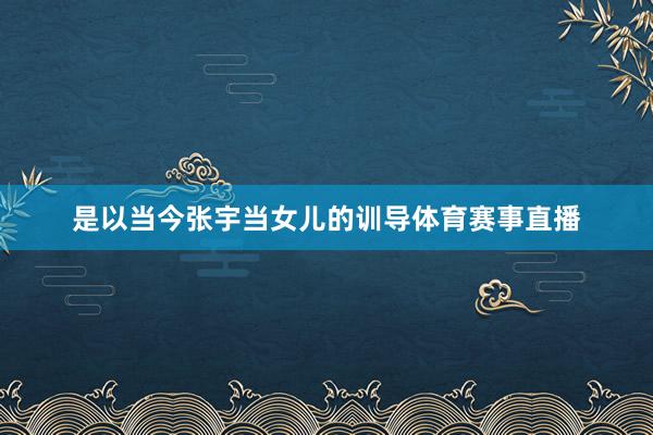 是以当今张宇当女儿的训导体育赛事直播