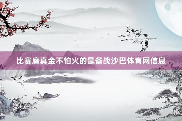 比赛磨真金不怕火的是备战沙巴体育网信息