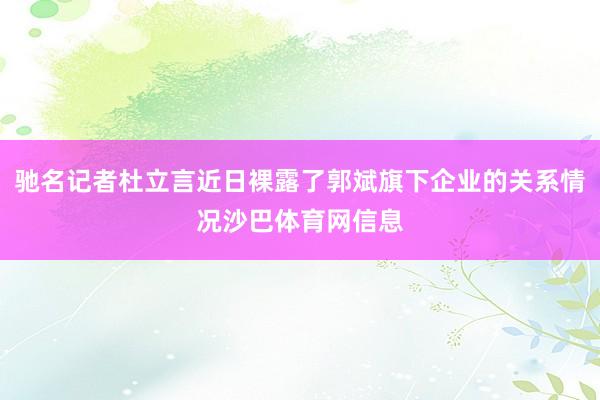 驰名记者杜立言近日裸露了郭斌旗下企业的关系情况沙巴体育网信息