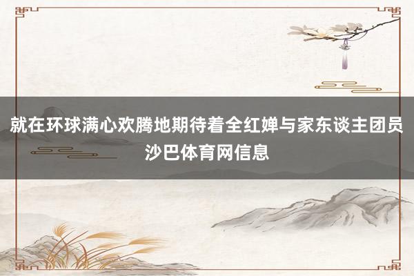 就在环球满心欢腾地期待着全红婵与家东谈主团员沙巴体育网信息