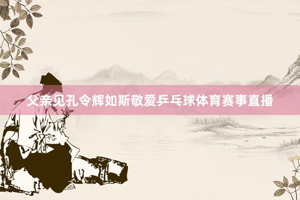 父亲见孔令辉如斯敬爱乒乓球体育赛事直播