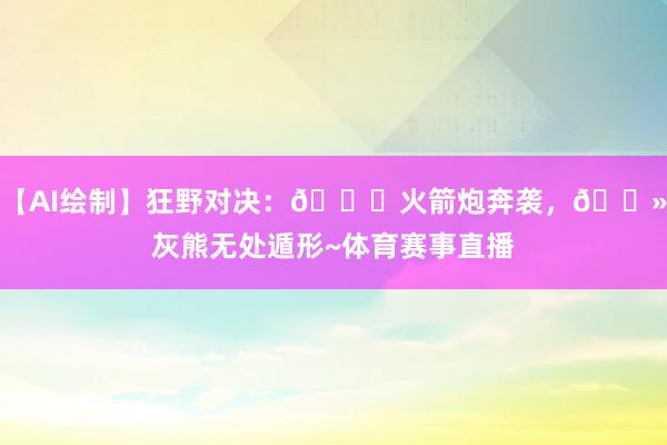 【AI绘制】狂野对决：🚀火箭炮奔袭，🐻灰熊无处遁形~体育赛事直播