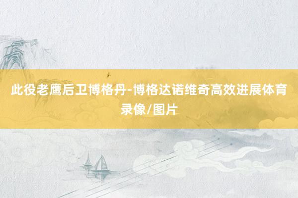 此役老鹰后卫博格丹-博格达诺维奇高效进展体育录像/图片