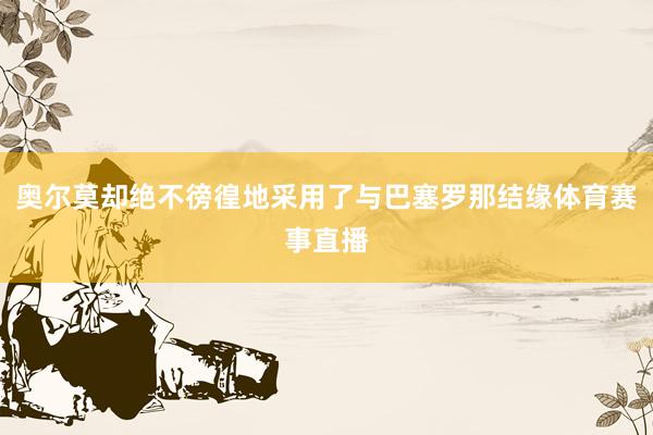 奥尔莫却绝不徬徨地采用了与巴塞罗那结缘体育赛事直播