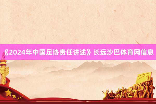 《2024年中国足协责任讲述》长远沙巴体育网信息