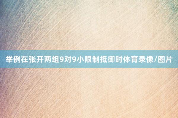 举例在张开两组9对9小限制抵御时体育录像/图片