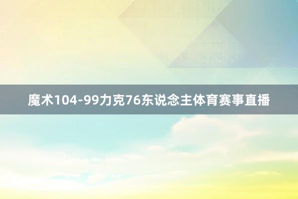 魔术104-99力克76东说念主体育赛事直播