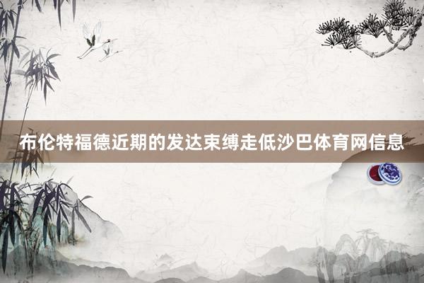 布伦特福德近期的发达束缚走低沙巴体育网信息