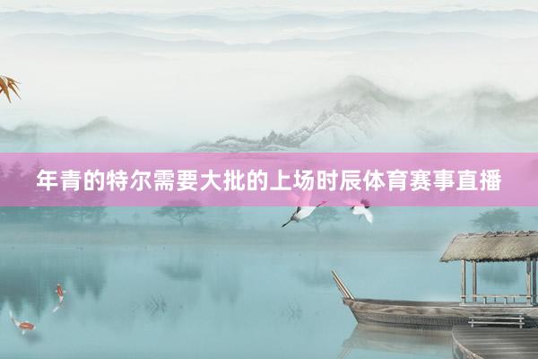 年青的特尔需要大批的上场时辰体育赛事直播