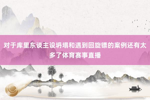 对于库里东谈主设坍塌和遇到回旋镖的案例还有太多了体育赛事直播