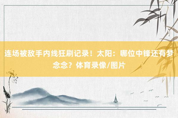 连场被敌手内线狂刷记录！太阳：哪位中锋还有梦念念？体育录像/图片