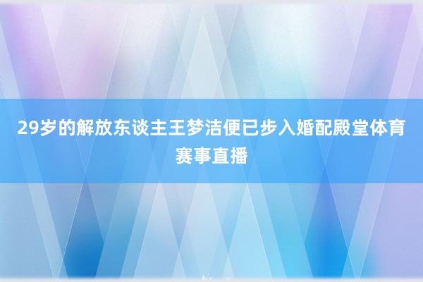 29岁的解放东谈主王梦洁便已步入婚配殿堂体育赛事直播