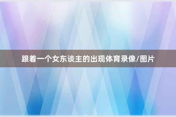 跟着一个女东谈主的出现体育录像/图片