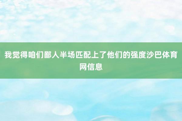 我觉得咱们鄙人半场匹配上了他们的强度沙巴体育网信息