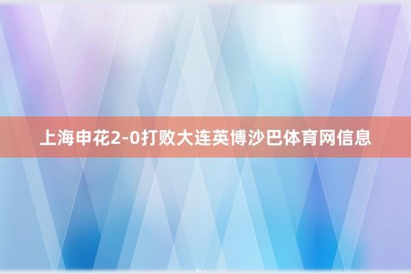 上海申花2-0打败大连英博沙巴体育网信息