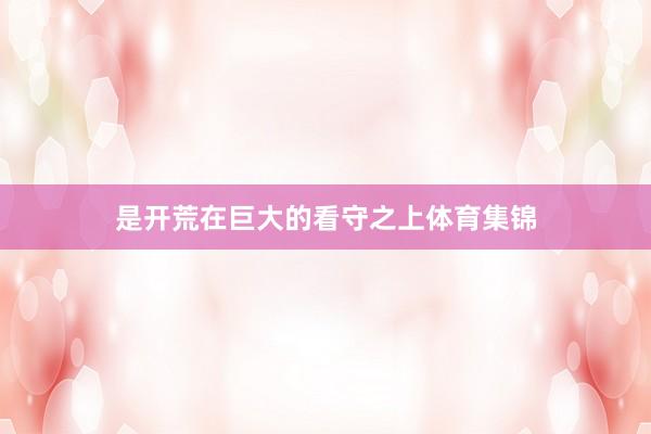 是开荒在巨大的看守之上体育集锦