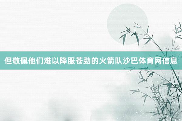 但敬佩他们难以降服苍劲的火箭队沙巴体育网信息