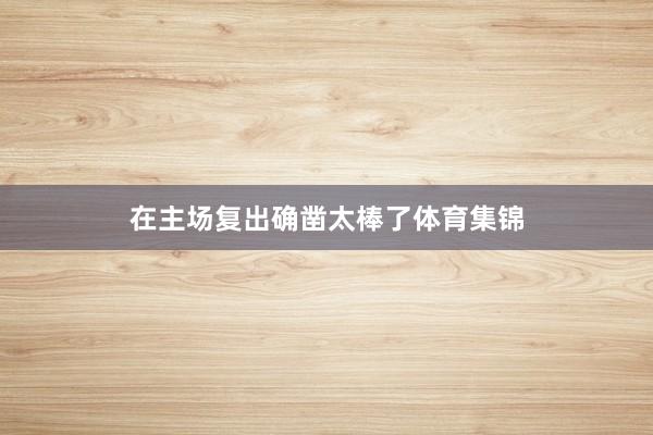 在主场复出确凿太棒了体育集锦