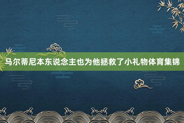 马尔蒂尼本东说念主也为他拯救了小礼物体育集锦
