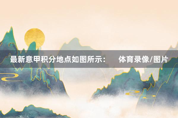 最新意甲积分地点如图所示：    体育录像/图片