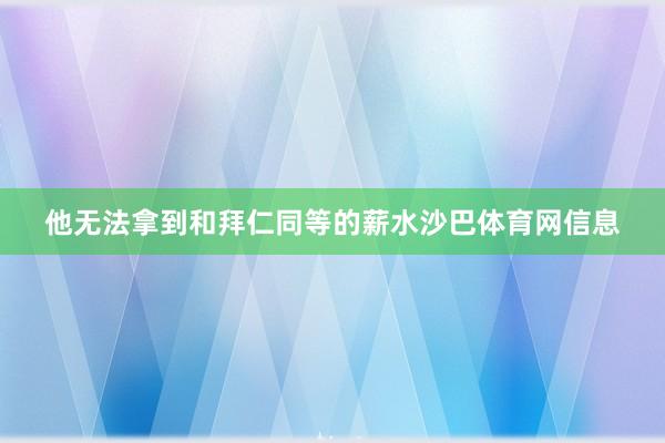 他无法拿到和拜仁同等的薪水沙巴体育网信息