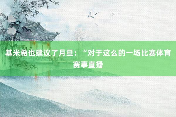基米希也建议了月旦：“对于这么的一场比赛体育赛事直播