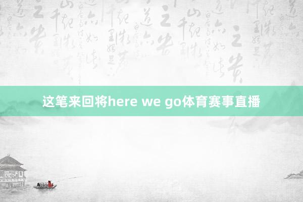 这笔来回将here we go体育赛事直播