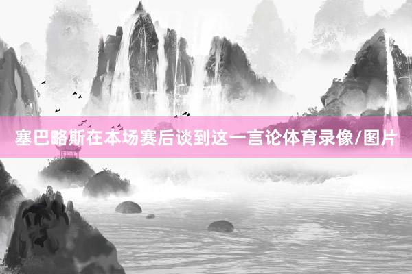 塞巴略斯在本场赛后谈到这一言论体育录像/图片