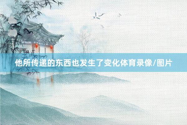 他所传递的东西也发生了变化体育录像/图片