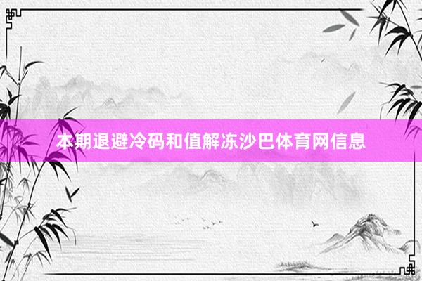 本期退避冷码和值解冻沙巴体育网信息